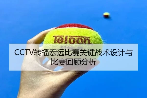 CCTV转播宏远比赛关键战术设计与比赛回顾分析